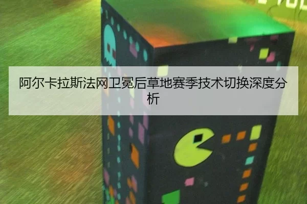 阿尔卡拉斯法网卫冕后草地赛季技术切换深度分析