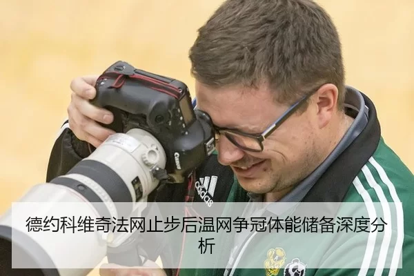 德约科维奇法网止步后温网争冠体能储备深度分析